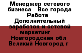 Менеджер сетевого бизнеса - Все города Работа » Дополнительный заработок и сетевой маркетинг   . Новгородская обл.,Великий Новгород г.